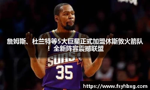 詹姆斯、杜兰特等5大巨星正式加盟休斯敦火箭队！全新阵容震撼联盟