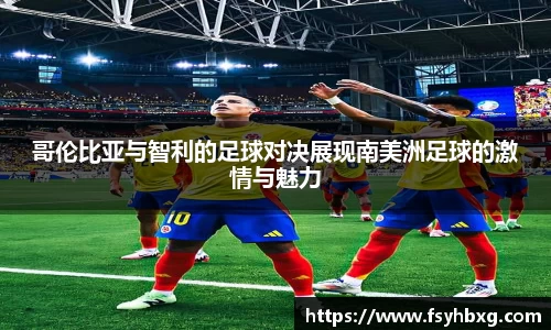 哥伦比亚与智利的足球对决展现南美洲足球的激情与魅力