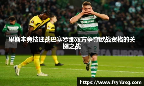里斯本竞技迎战巴塞罗那双方争夺欧战资格的关键之战