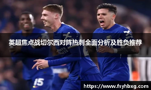 英超焦点战切尔西对阵热刺全面分析及胜负推荐